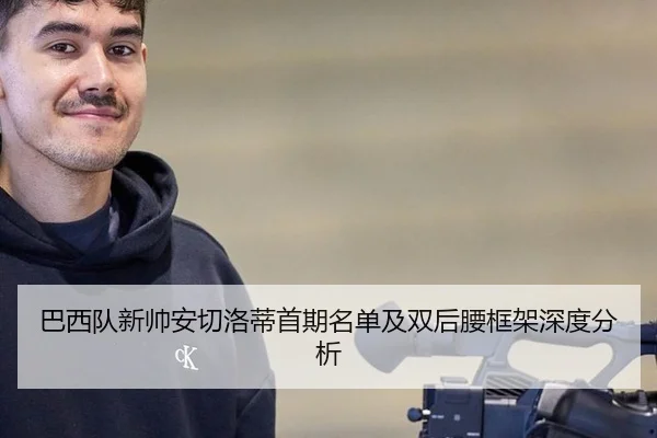 巴西队新帅安切洛蒂首期名单及双后腰框架深度分析