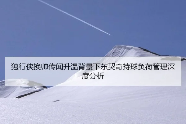 独行侠换帅传闻升温背景下东契奇持球负荷管理深度分析