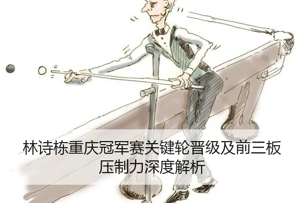 林诗栋重庆冠军赛关键轮晋级及前三板压制力深度解析