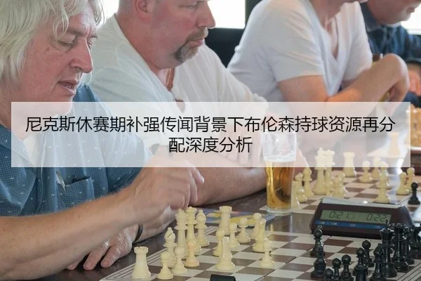 尼克斯休赛期补强传闻背景下布伦森持球资源再分配深度分析