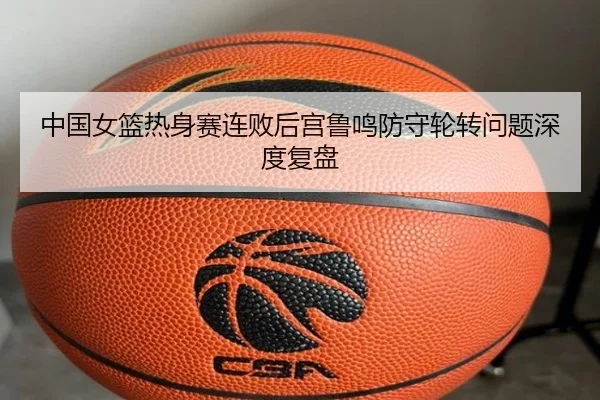 中国女篮热身赛连败后宫鲁鸣防守轮转问题深度复盘
